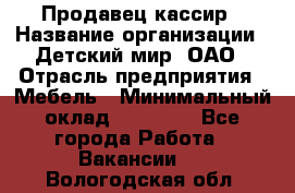 Продавец-кассир › Название организации ­ Детский мир, ОАО › Отрасль предприятия ­ Мебель › Минимальный оклад ­ 30 000 - Все города Работа » Вакансии   . Вологодская обл.